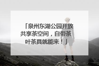 泉州东湖公园开放共享茶空间，自带茶叶茶具就能来！