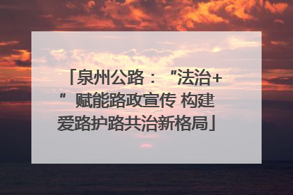 泉州公路：“法治+”赋能路政宣传 构建爱路护路共治新格局