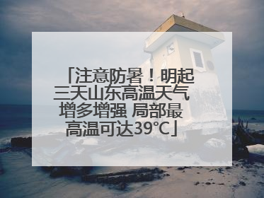 注意防暑！明起三天山东高温天气增多增强 局部最高温可达39℃