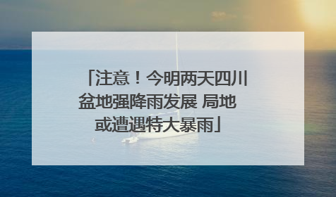 注意！今明两天四川盆地强降雨发展 局地或遭遇特大暴雨