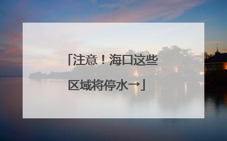 注意！海口这些区域将停水→