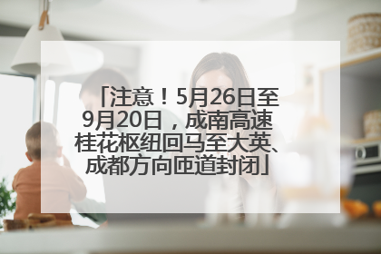 注意！5月26日至9月20日，成南高速桂花枢纽回马至大英、成都方向匝道封闭