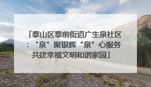 泰山区泰前街道广生泉社区：“泉”聚银辉“泉”心服务共建幸福文明和谐家园