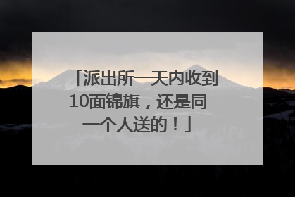 派出所一天内收到10面锦旗，还是同一个人送的！