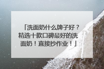 洗面奶什么牌子好？精选十款口碑最好的洗面奶！直接抄作业！