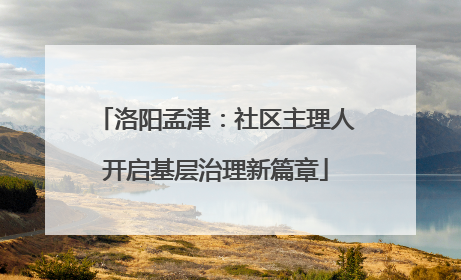 洛阳孟津：社区主理人开启基层治理新篇章
