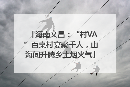 海南文昌：“村VA”百桌村宴聚千人，山海间升腾乡土烟火气