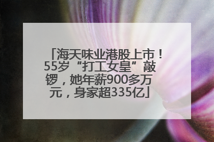 海天味业港股上市！55岁“打工女皇”敲锣，她年薪900多万元，身家超335亿