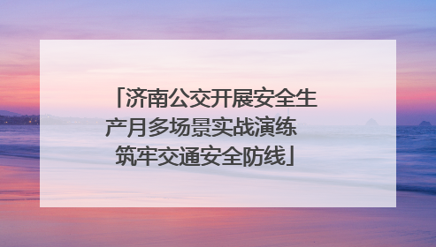 济南公交开展安全生产月多场景实战演练 筑牢交通安全防线