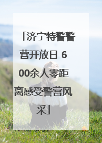 济宁特警警营开放日 600余人零距离感受警营风采