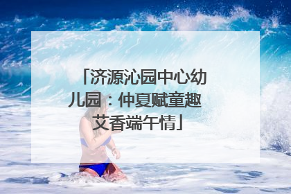 济源沁园中心幼儿园：仲夏赋童趣 艾香端午情