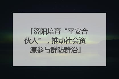 济阳培育“平安合伙人”，推动社会资源参与群防群治