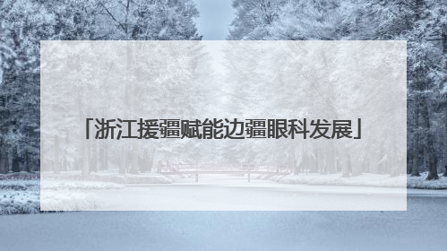 浙江援疆赋能边疆眼科发展