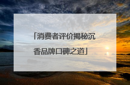 消费者评价揭秘沉香品牌口碑之道