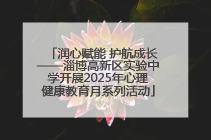润心赋能 护航成长——淄博高新区实验中学开展2025年心理健康教育月系列活动