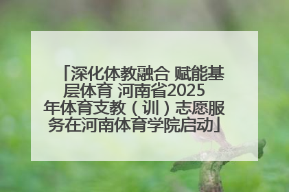 深化体教融合 赋能基层体育 河南省2025年体育支教（训）志愿服务在河南体育学院启动