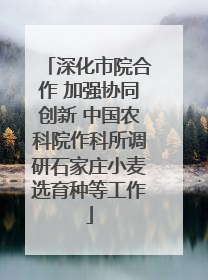 深化市院合作 加强协同创新 中国农科院作科所调研石家庄小麦选育种等工作