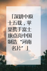 深耕中原十五载，苹果携手富士康点亮中国制造“河南名片”