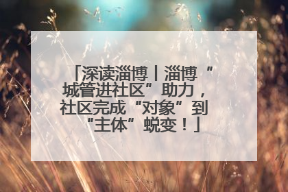 深读淄博丨淄博“城管进社区”助力，社区完成“对象”到“主体”蜕变！