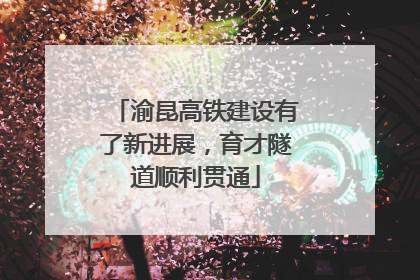 渝昆高铁建设有了新进展，育才隧道顺利贯通