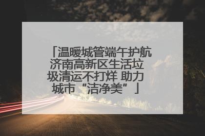 温暖城管端午护航 济南高新区生活垃圾清运不打烊 助力城市“洁净美”