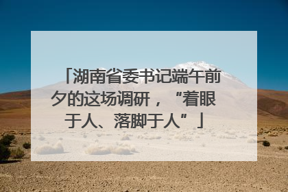 湖南省委书记端午前夕的这场调研，“着眼于人、落脚于人”