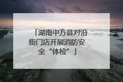 湖南中方县对沿街门店开展消防安全“体检”