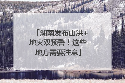 湖南发布山洪+地灾双预警！这些地方需要注意