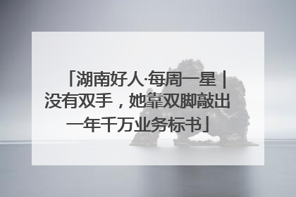 湖南好人·每周一星｜没有双手，她靠双脚敲出一年千万业务标书