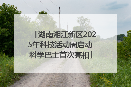湖南湘江新区2025年科技活动周启动 科学巴士首次亮相