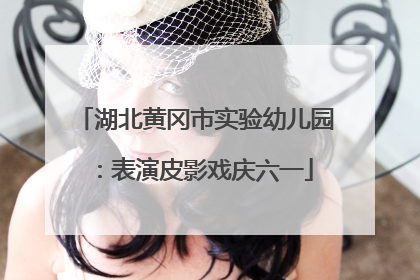 湖北黄冈市实验幼儿园：表演皮影戏庆六一