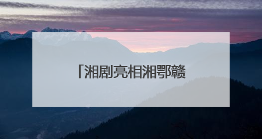 湘剧亮相湘鄂赣皖非遗联展 古韵新生 且歌且行