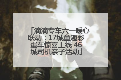 滴滴专车六一暖心联动：17城童趣彩蛋车惊喜上线 46城司机亲子活动