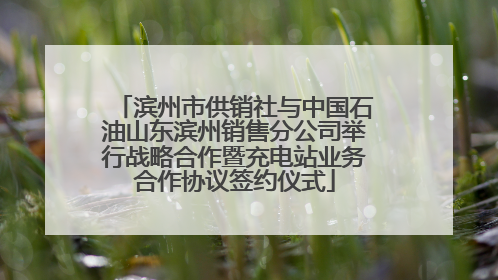 滨州市供销社与中国石油山东滨州销售分公司举行战略合作暨充电站业务合作协议签约仪式