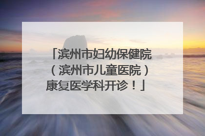滨州市妇幼保健院（滨州市儿童医院）康复医学科开诊！