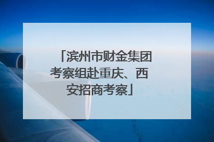 滨州市财金集团考察组赴重庆、西安招商考察