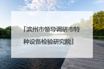 滨州市领导调研市特种设备检验研究院