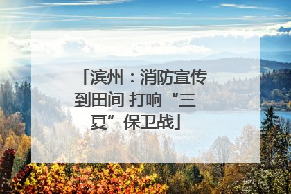 滨州：消防宣传到田间 打响“三夏”保卫战