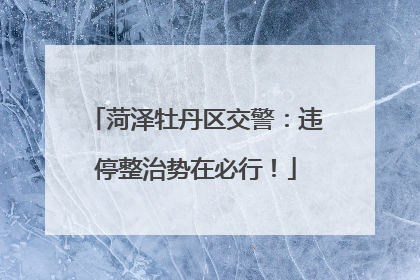 菏泽牡丹区交警：违停整治势在必行！