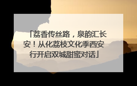 荔香传丝路，泉韵汇长安！从化荔枝文化季西安行开启双城甜蜜对话