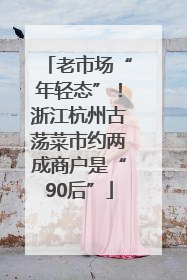 老市场“年轻态”！浙江杭州古荡菜市约两成商户是“90后”