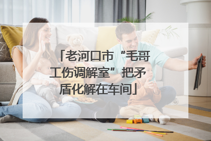 老河口市“毛哥工伤调解室”把矛盾化解在车间