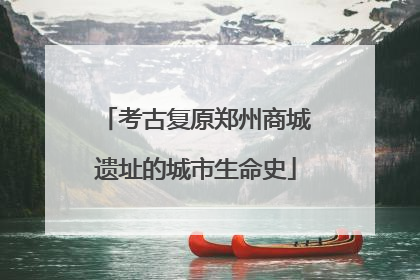 考古复原郑州商城遗址的城市生命史