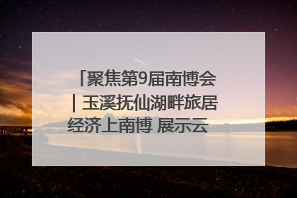 聚焦第9届南博会｜玉溪抚仙湖畔旅居经济上南博 展示云南生活新样本