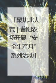 聚焦北大荒｜普阳农场开展“安全生产月”系列活动