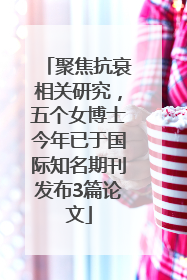 聚焦抗衰相关研究，五个女博士今年已于国际知名期刊发布3篇论文