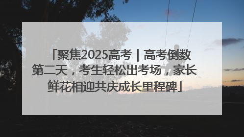 聚焦2025高考｜高考倒数第二天，考生轻松出考场，家长鲜花相迎共庆成长里程碑