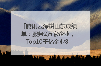 腾讯云深耕山东成绩单：服务2万家企业，Top10千亿企业8家选择腾讯云
