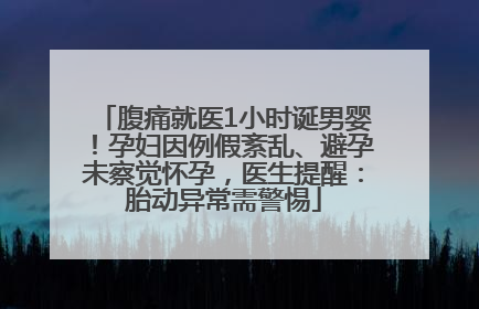 腹痛就医1小时诞男婴！孕妇因例假紊乱、避孕未察觉怀孕，医生提醒：胎动异常需警惕