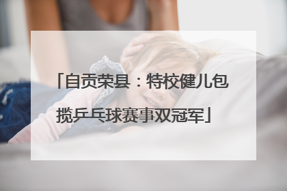自贡荣县：特校健儿包揽乒乓球赛事双冠军
